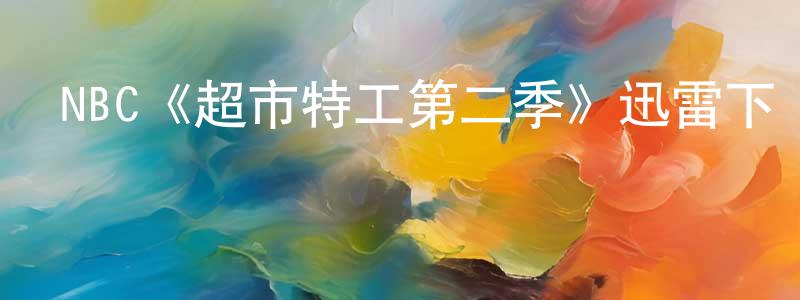 蔡劍虹發布NBC《超市特工第二季》迅雷下載/在線觀看/百度云-犯罪/歷史載-美劇天堂
